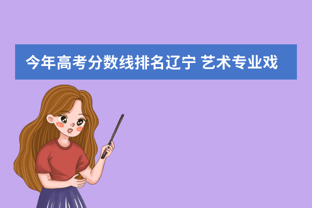 今年高考分数线排名辽宁 艺术专业戏剧表演205分高吗